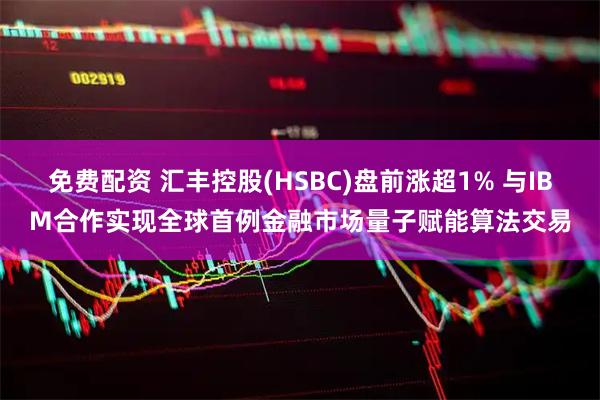 免费配资 汇丰控股(HSBC)盘前涨超1% 与IBM合作实现全球首例金融市场量子赋能算法交易