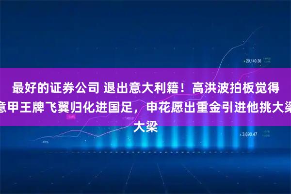 最好的证券公司 退出意大利籍！高洪波拍板觉得意甲王牌飞翼归化进国足，申花愿出重金引进他挑大梁