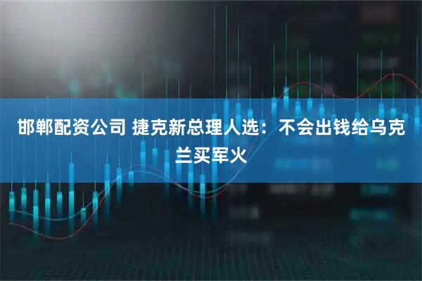 邯郸配资公司 捷克新总理人选：不会出钱给乌克兰买军火