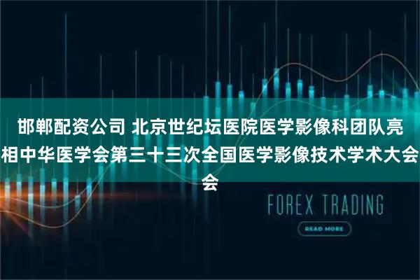 邯郸配资公司 北京世纪坛医院医学影像科团队亮相中华医学会第三十三次全国医学影像技术学术大会