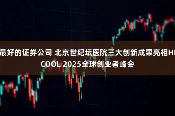 最好的证券公司 北京世纪坛医院三大创新成果亮相HICOOL 2025全球创业者峰会