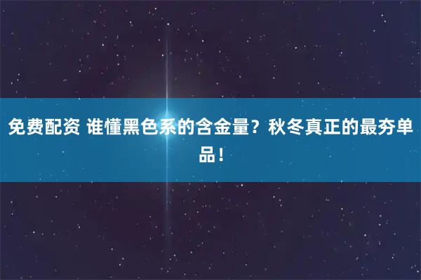 免费配资 谁懂黑色系的含金量？秋冬真正的最夯单品！