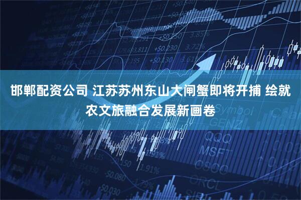 邯郸配资公司 江苏苏州东山大闸蟹即将开捕 绘就农文旅融合发展新画卷