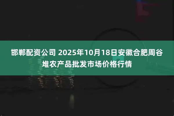 邯郸配资公司 2025年10月18日安徽合肥周谷堆农产品批发市场价格行情