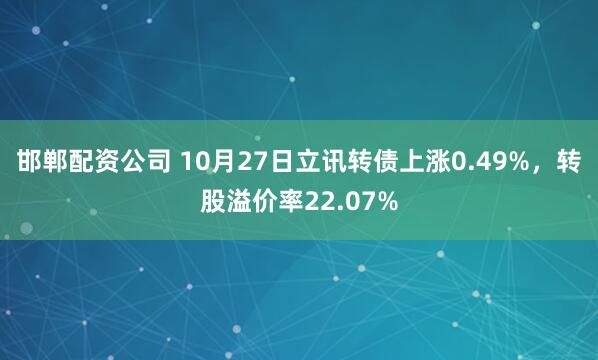 邯郸配资公司 10月27日立讯转债上涨0.49%，转股溢价率22.07%