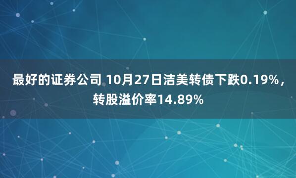 最好的证券公司 10月27日洁美转债下跌0.19%，转股溢价率14.89%