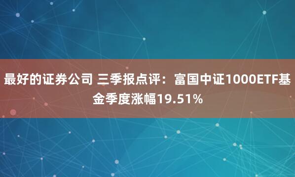 最好的证券公司 三季报点评：富国中证1000ETF基金季度涨幅19.51%