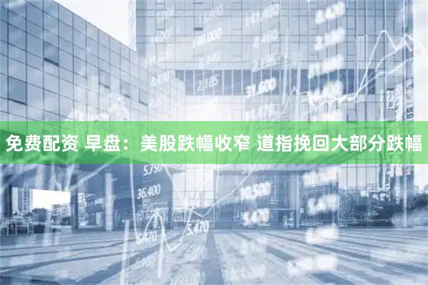 免费配资 早盘：美股跌幅收窄 道指挽回大部分跌幅